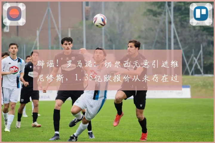 辟谣！罗马诺：切尔西无意引进维尼修斯，1.35亿欧报价从未存在过