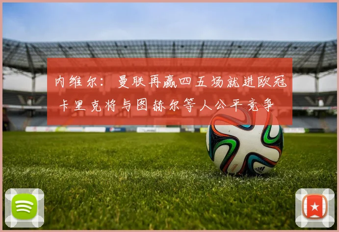 内维尔：曼联再赢四五场就进欧冠 卡里克将与图赫尔等人公平竞争
