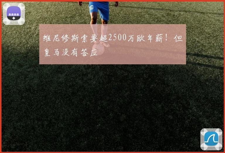 维尼修斯索要超2500万欧年薪！但皇马没有答应