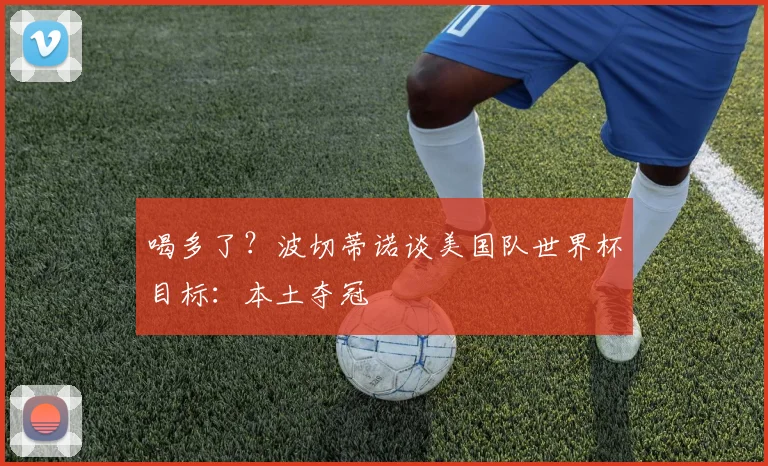 喝多了？波切蒂诺谈美国队世界杯目标：本土夺冠