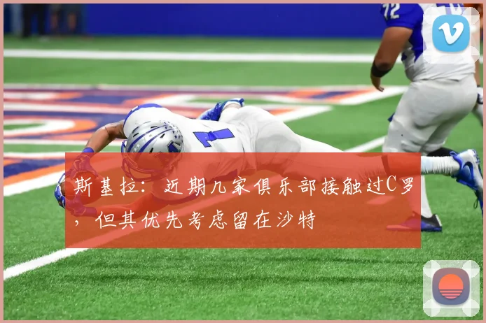 斯基拉：近期几家俱乐部接触过C罗，但其优先考虑留在沙特